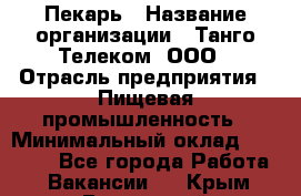 Пекарь › Название организации ­ Танго Телеком, ООО › Отрасль предприятия ­ Пищевая промышленность › Минимальный оклад ­ 20 000 - Все города Работа » Вакансии   . Крым,Бахчисарай